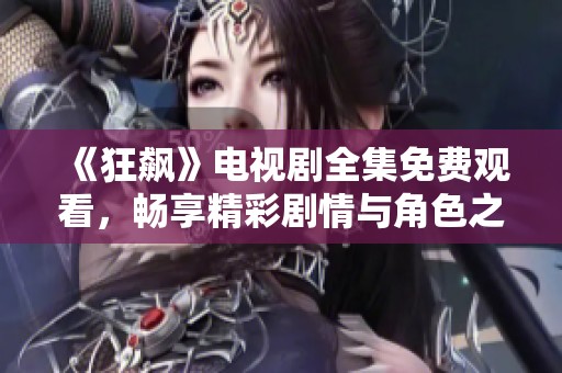 《狂飙》电视剧全集免费观看，畅享精彩剧情与角色之旅