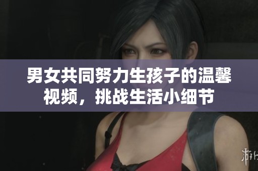 男女共同努力生孩子的温馨视频，挑战生活小细节