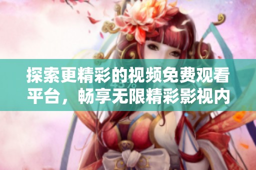 探索更精彩的视频免费观看平台，畅享无限精彩影视内容