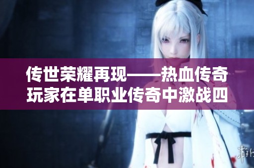 传世荣耀再现——热血传奇玩家在单职业传奇中激战四方的巅峰之作