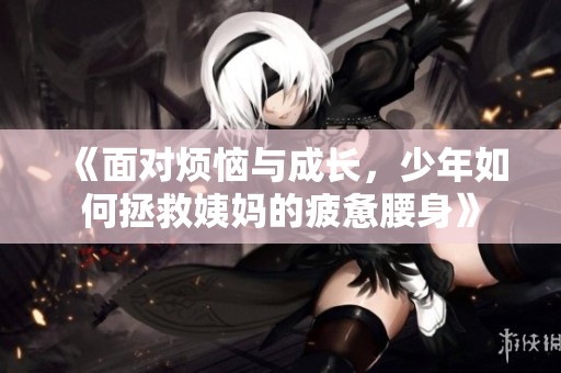 《面对烦恼与成长，少年如何拯救姨妈的疲惫腰身》