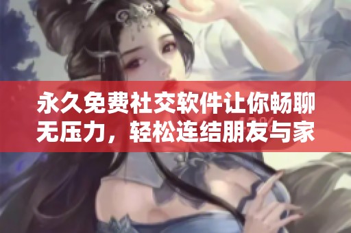 永久免费社交软件让你畅聊无压力，轻松连结朋友与家人