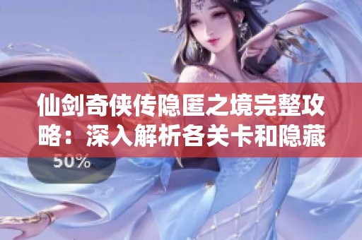 仙剑奇侠传隐匿之境完整攻略：深入解析各关卡和隐藏要素的进展策略