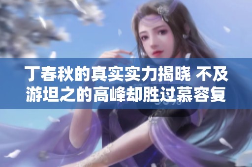 丁春秋的真实实力揭晓 不及游坦之的高峰却胜过慕容复 纵观天龙排名第十三的深意分析