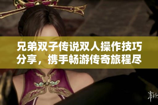 兄弟双子传说双人操作技巧分享，携手畅游传奇旅程尽享乐趣