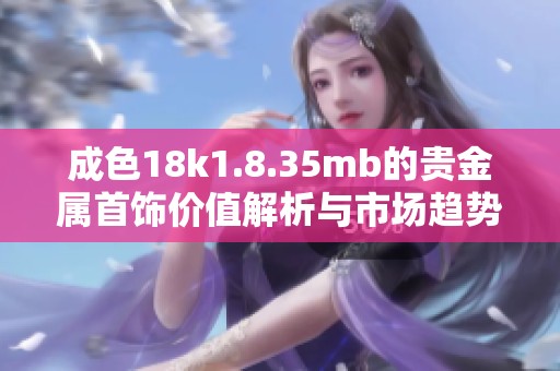成色18k1.8.35mb的贵金属首饰价值解析与市场趋势分析