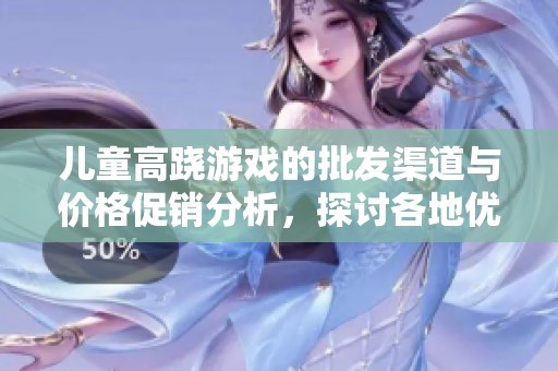 儿童高跷游戏的批发渠道与价格促销分析，探讨各地优质货源信息