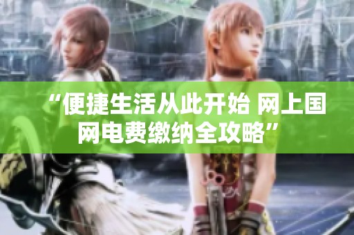 “便捷生活从此开始 网上国网电费缴纳全攻略”