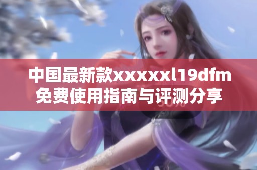 中国最新款xxxxxl19dfm免费使用指南与评测分享