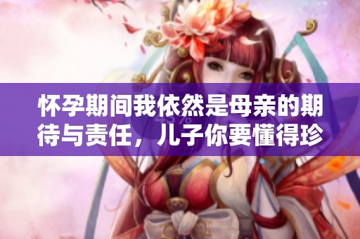 怀孕期间我依然是母亲的期待与责任，儿子你要懂得珍惜