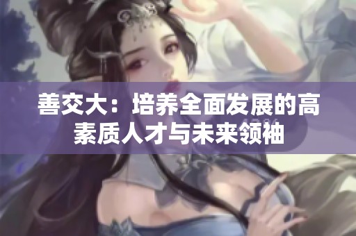 善交大：培养全面发展的高素质人才与未来领袖