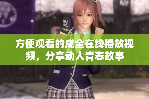 方便观看的成全在线播放视频，分享动人青春故事