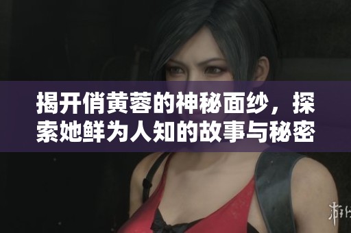 揭开俏黄蓉的神秘面纱，探索她鲜为人知的故事与秘密