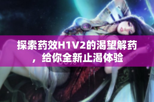 探索药效H1V2的渴望解药，给你全新止渴体验