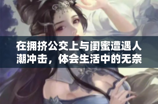 在拥挤公交上与闺蜜遭遇人潮冲击，体会生活中的无奈与不易