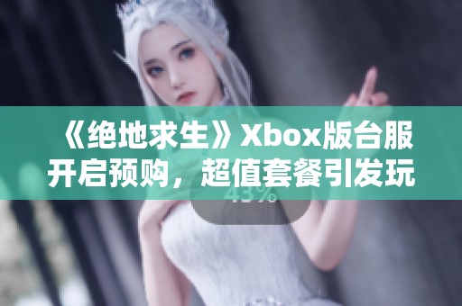 《绝地求生》Xbox版台服开启预购，超值套餐引发玩家热议与期待