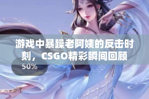 游戏中暴躁老阿姨的反击时刻，CSGO精彩瞬间回顾