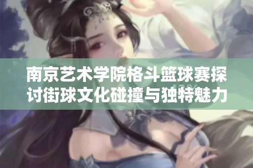 南京艺术学院格斗篮球赛探讨街球文化碰撞与独特魅力的深度解析