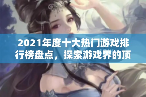 2021年度十大热门游戏排行榜盘点，探索游戏界的顶尖之作与玩家最爱之选