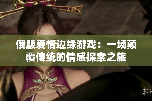 俄版爱情边缘游戏：一场颠覆传统的情感探索之旅