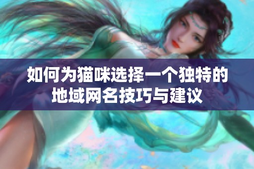 如何为猫咪选择一个独特的地域网名技巧与建议