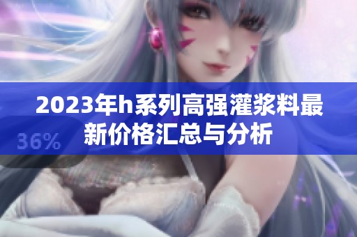 2023年h系列高强灌浆料最新价格汇总与分析