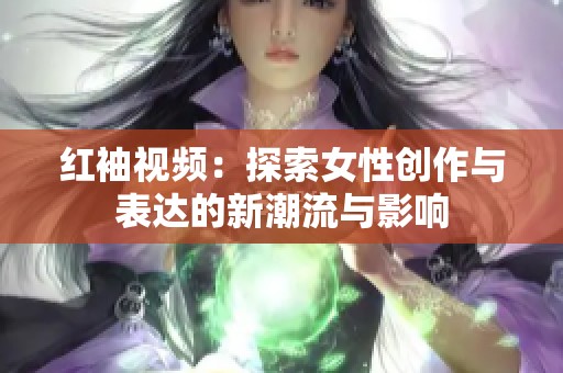 红袖视频：探索女性创作与表达的新潮流与影响