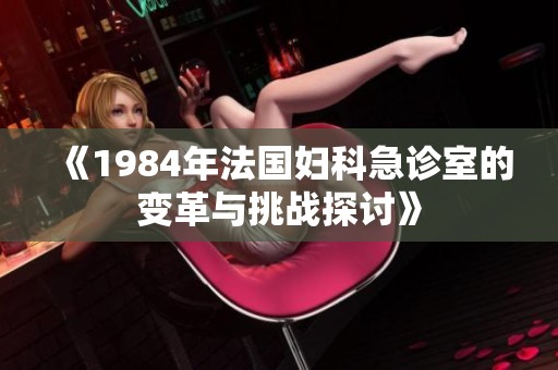《1984年法国妇科急诊室的变革与挑战探讨》