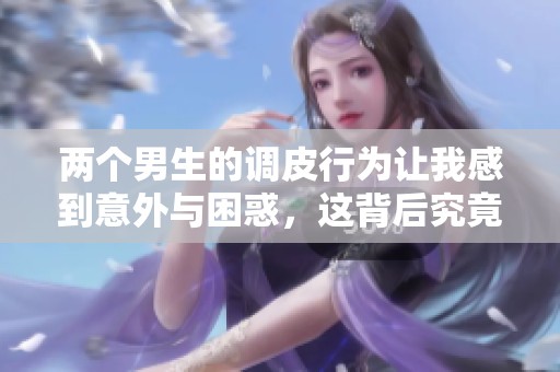 两个男生的调皮行为让我感到意外与困惑，这背后究竟隐藏着哪些故事和情感呢
