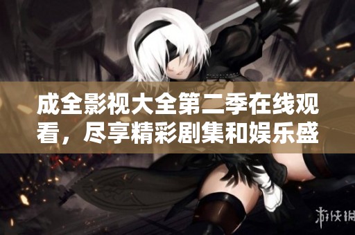 成全影视大全第二季在线观看，尽享精彩剧集和娱乐盛宴