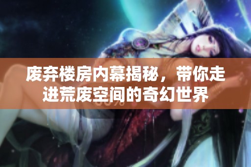 废弃楼房内幕揭秘，带你走进荒废空间的奇幻世界