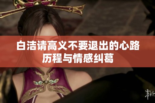 白洁请高义不要退出的心路历程与情感纠葛