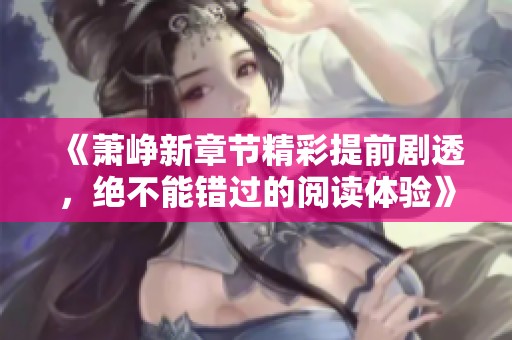 《萧峥新章节精彩提前剧透，绝不能错过的阅读体验》