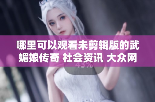 哪里可以观看未剪辑版的武媚娘传奇 社会资讯 大众网为您解答