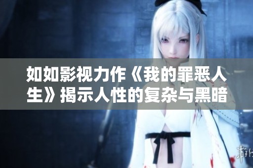 如如影视力作《我的罪恶人生》揭示人性的复杂与黑暗面