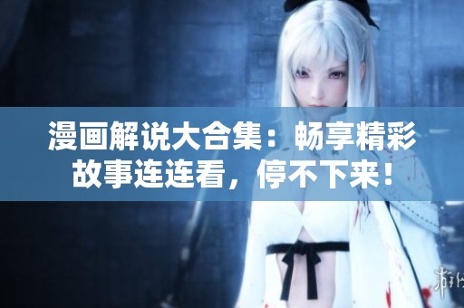 漫画解说大合集：畅享精彩故事连连看，停不下来！