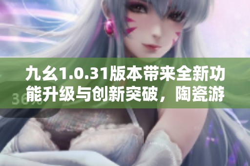 九幺1.0.31版本带来全新功能升级与创新突破，陶瓷游戏网为您详解精彩变化