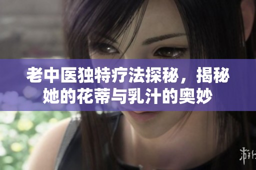 老中医独特疗法探秘，揭秘她的花蒂与乳汁的奥妙
