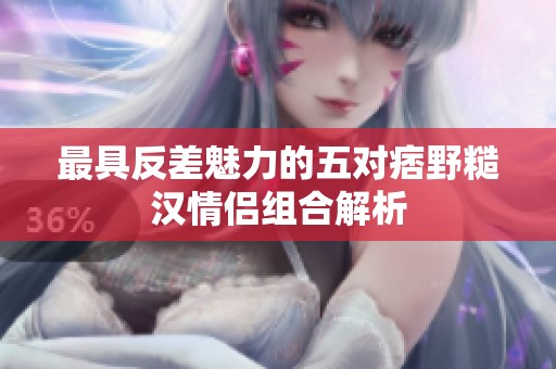 最具反差魅力的五对痞野糙汉情侣组合解析
