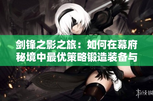 剑锋之影之旅：如何在幕府秘境中最优策略锻造装备与完成悬赏任务