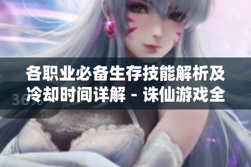 各职业必备生存技能解析及冷却时间详解 - 诛仙游戏全方位指南