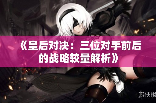 《皇后对决：三位对手前后的战略较量解析》