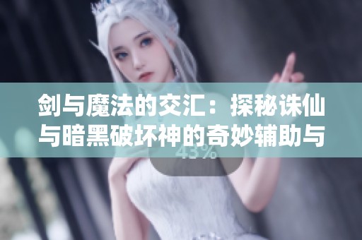 剑与魔法的交汇：探秘诛仙与暗黑破坏神的奇妙辅助与传奇战斗体验