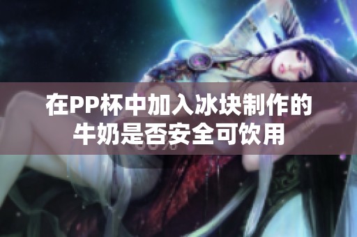 在PP杯中加入冰块制作的牛奶是否安全可饮用
