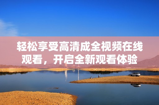 轻松享受高清成全视频在线观看，开启全新观看体验