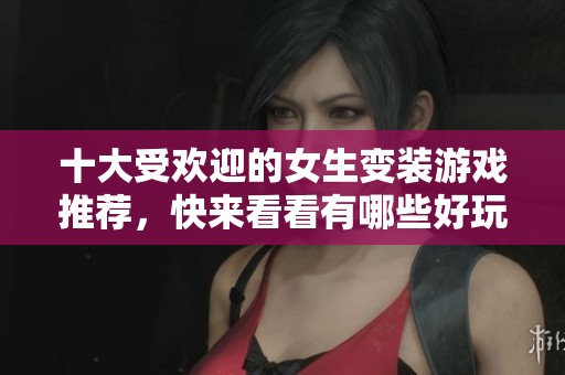 十大受欢迎的女生变装游戏推荐，快来看看有哪些好玩的选择吧