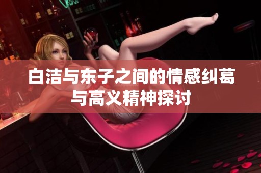 白洁与东子之间的情感纠葛与高义精神探讨