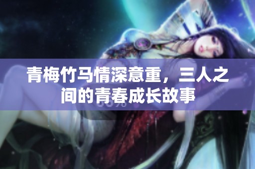 青梅竹马情深意重，三人之间的青春成长故事