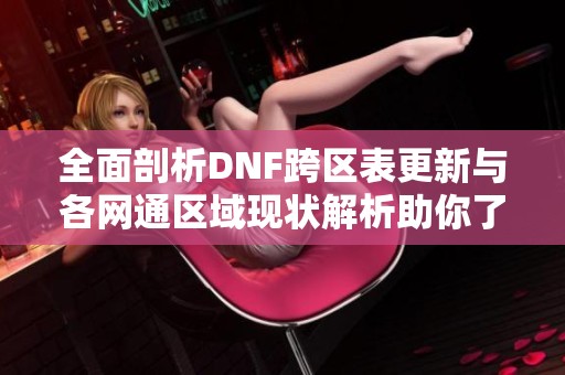 全面剖析DNF跨区表更新与各网通区域现状解析助你了解游戏动态
