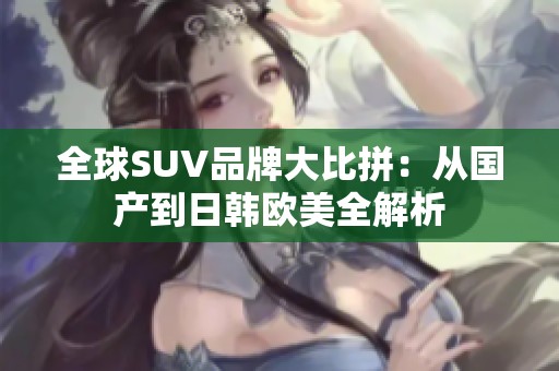 全球SUV品牌大比拼：从国产到日韩欧美全解析